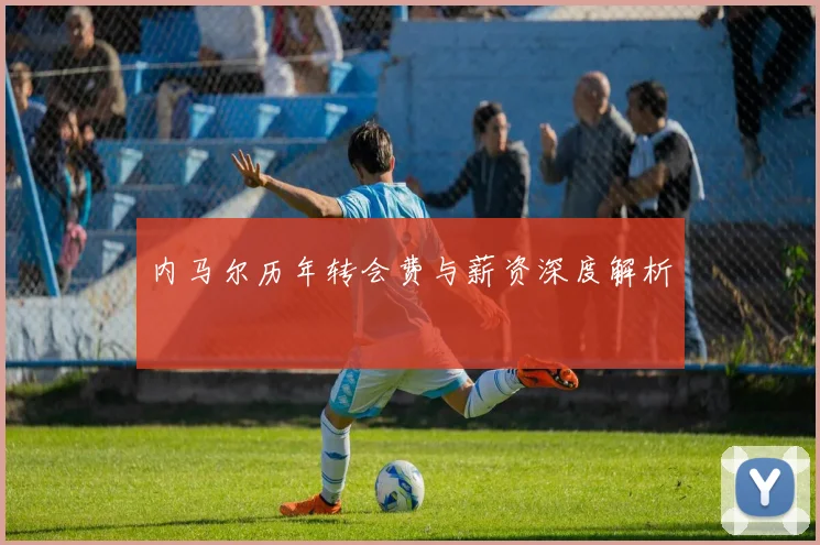 内马尔历年转会费与薪资深度解析