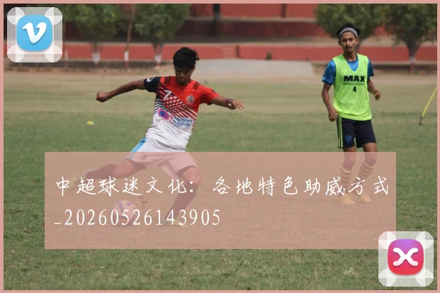 中超球迷文化：各地特色助威方式_20260526143905