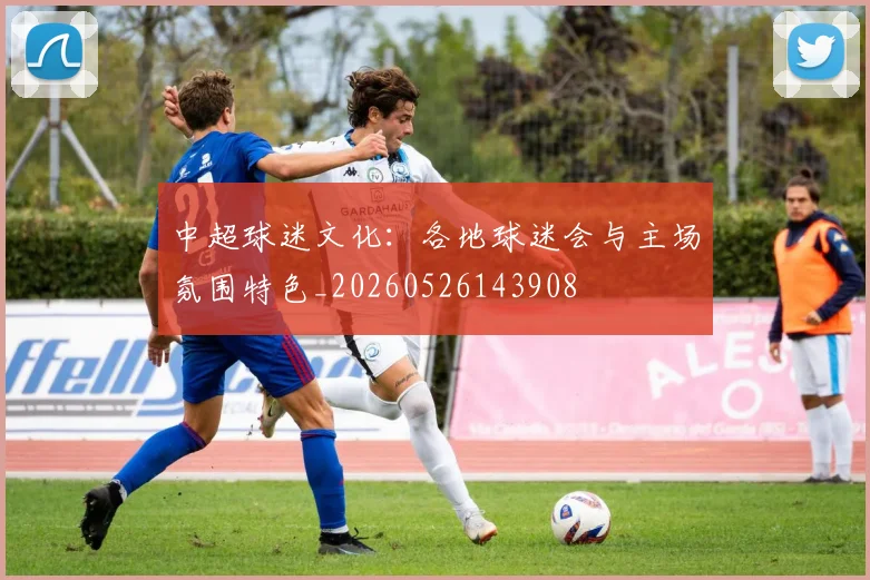 中超球迷文化：各地球迷会与主场氛围特色_20260526143908