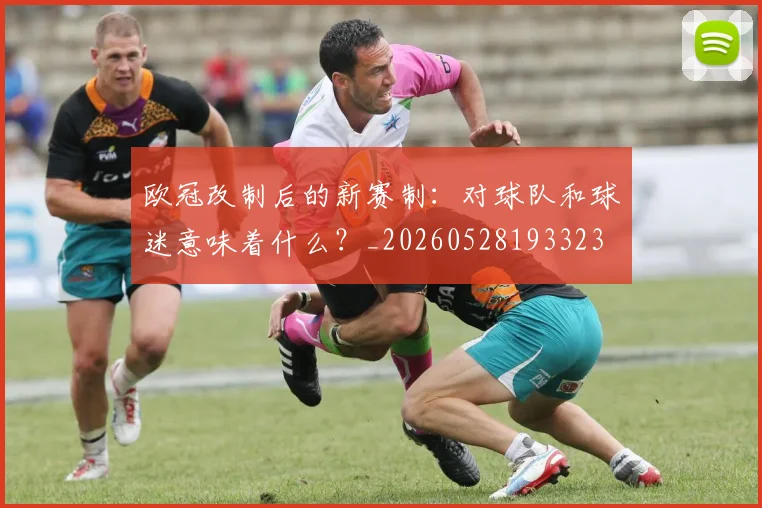 欧冠改制后的新赛制：对球队和球迷意味着什么？_20260528193323