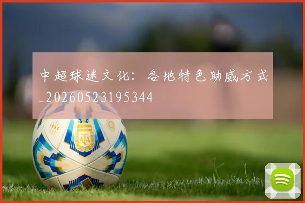 中超球迷文化:各地特色助威方式_20260523195344