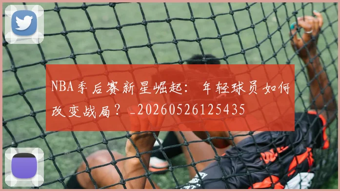 NBA季后赛新星崛起:年轻球员如何改变战局?_20260526125435