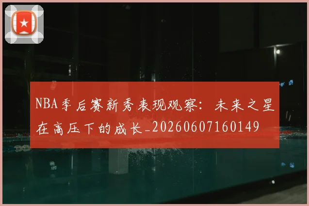 NBA季后赛新秀表现观察:未来之星在高压下的成长_20260607160149