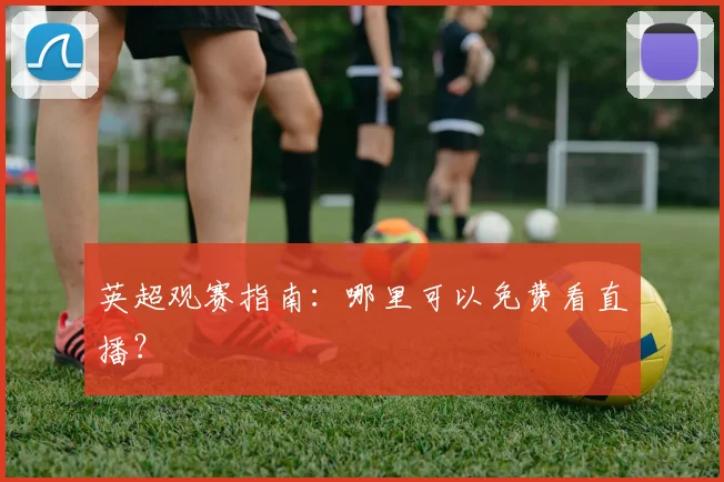 英超观赛指南：哪里可以免费看直播？
