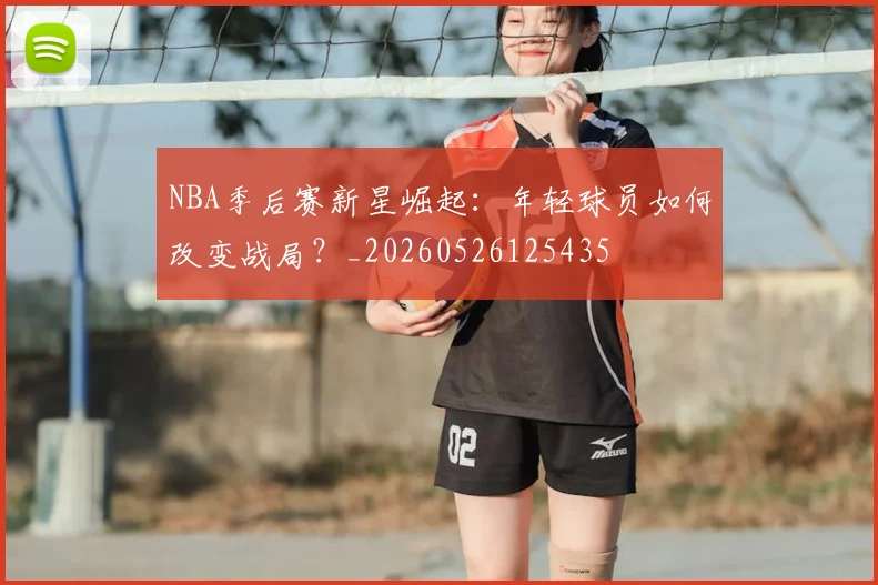 NBA季后赛新星崛起:年轻球员如何改变战局?_20260526125435