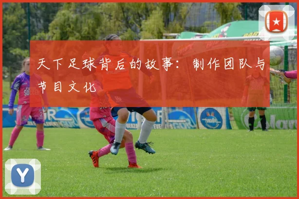 天下足球背后的故事:制作团队与节目文化