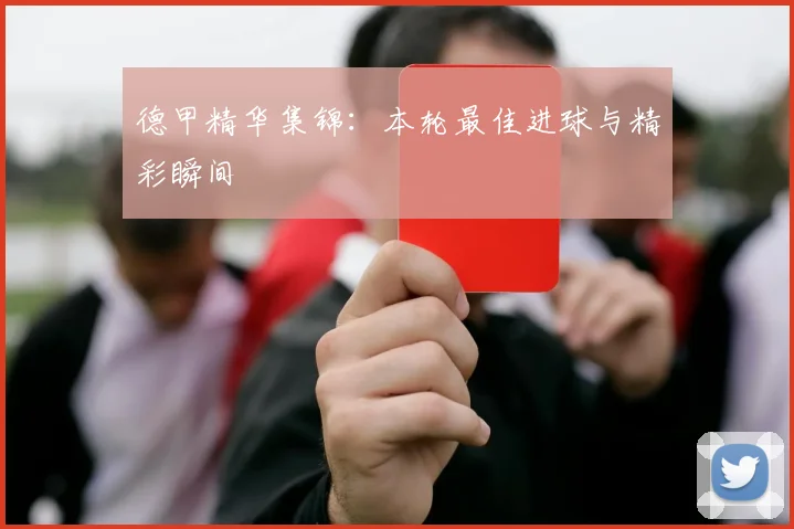 德甲精华集锦：本轮最佳进球与精彩瞬间