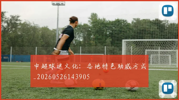 中超球迷文化：各地特色助威方式_20260526143905