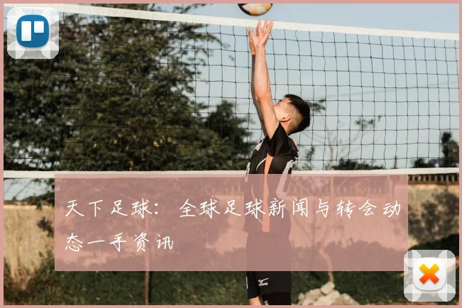 天下足球:全球足球新闻与转会动态一手资讯